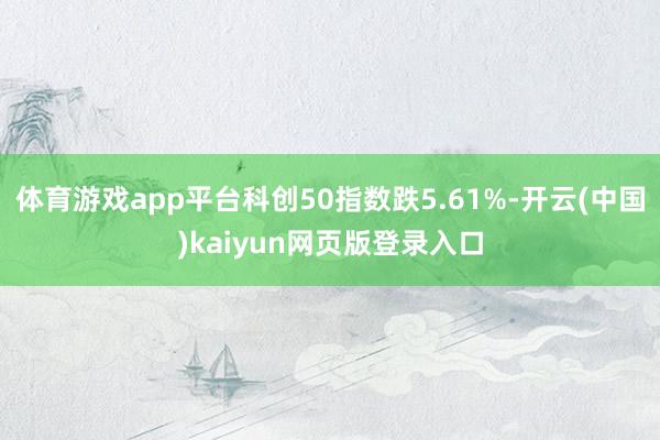 体育游戏app平台科创50指数跌5.61%-开云(中国)kaiyun网页版登录入口
