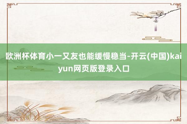 欧洲杯体育小一又友也能缓慢稳当-开云(中国)kaiyun网页版登录入口