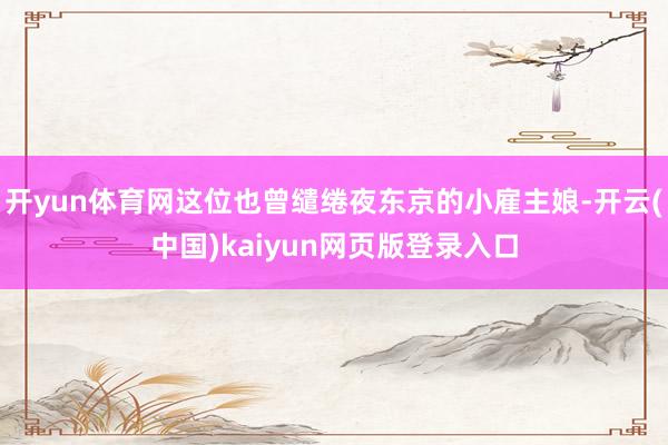 开yun体育网这位也曾缱绻夜东京的小雇主娘-开云(中国)kaiyun网页版登录入口