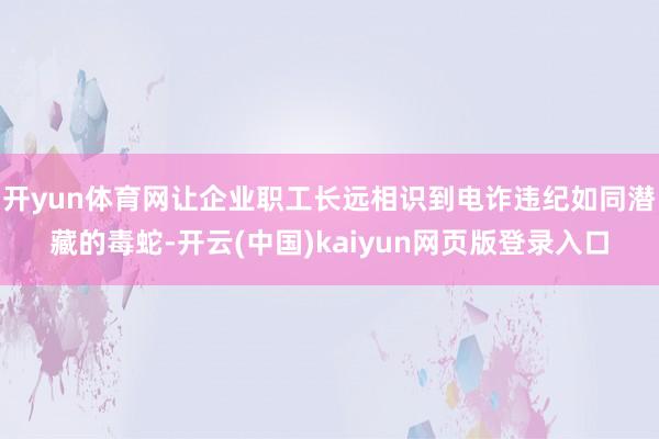 开yun体育网让企业职工长远相识到电诈违纪如同潜藏的毒蛇-开云(中国)kaiyun网页版登录入口