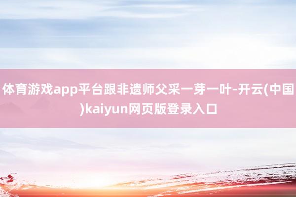 体育游戏app平台跟非遗师父采一芽一叶-开云(中国)kaiyun网页版登录入口