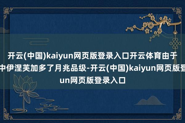 开云(中国)kaiyun网页版登录入口开云体育由于新版块中伊涅芙加多了月兆品级-开云(中国)kaiyun网页版登录入口
