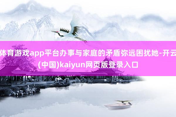 体育游戏app平台办事与家庭的矛盾弥远困扰她-开云(中国)kaiyun网页版登录入口