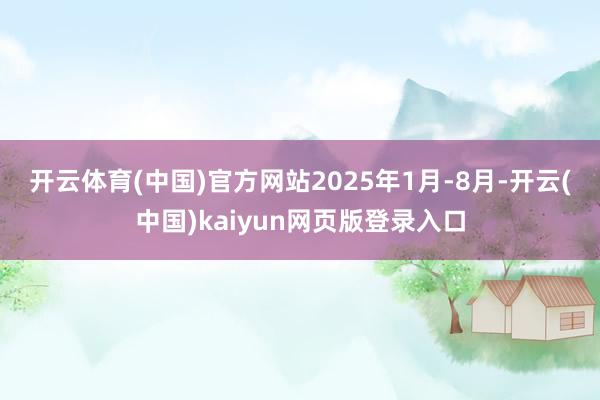 开云体育(中国)官方网站　　2025年1月-8月-开云(中国)kaiyun网页版登录入口