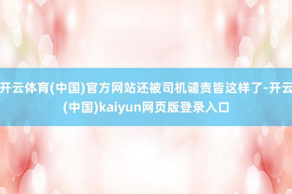 开云体育(中国)官方网站还被司机谴责皆这样了-开云(中国)kaiyun网页版登录入口
