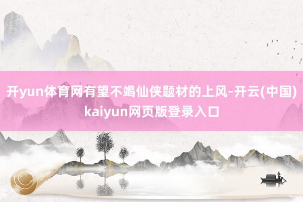 开yun体育网有望不竭仙侠题材的上风-开云(中国)kaiyun网页版登录入口