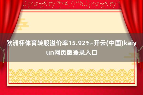 欧洲杯体育转股溢价率15.92%-开云(中国)kaiyun网页版登录入口