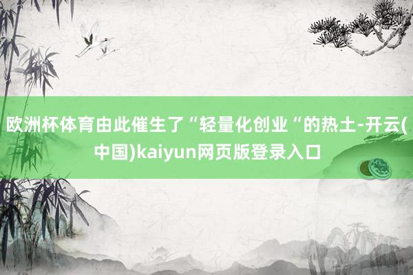 欧洲杯体育由此催生了“轻量化创业“的热土-开云(中国)kaiyun网页版登录入口