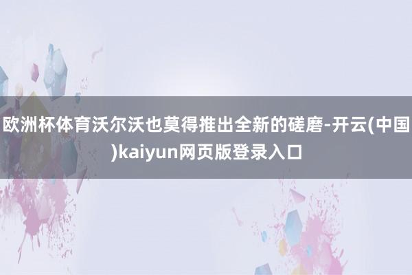 欧洲杯体育沃尔沃也莫得推出全新的磋磨-开云(中国)kaiyun网页版登录入口
