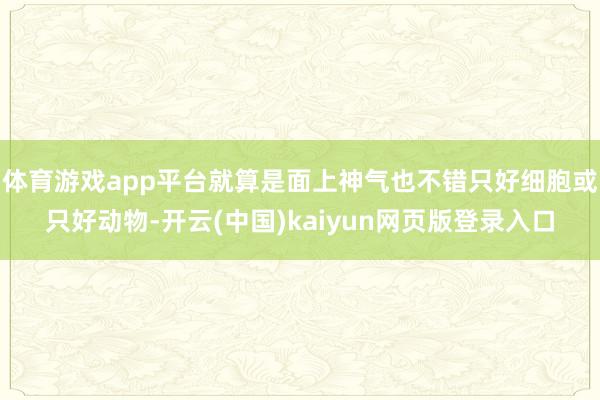 体育游戏app平台就算是面上神气也不错只好细胞或只好动物-开云(中国)kaiyun网页版登录入口