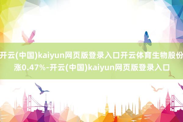 开云(中国)kaiyun网页版登录入口开云体育生物股份涨0.47%-开云(中国)kaiyun网页版登录入口