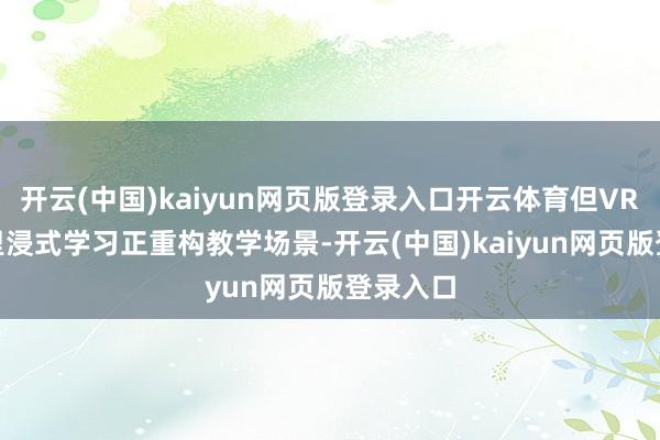 开云(中国)kaiyun网页版登录入口开云体育但VR/AR千里浸式学习正重构教学场景-开云(中国)kaiyun网页版登录入口