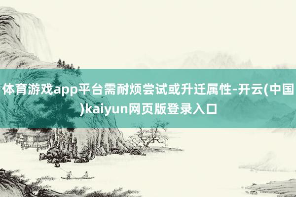 体育游戏app平台需耐烦尝试或升迁属性-开云(中国)kaiyun网页版登录入口