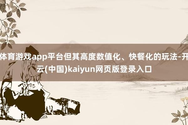体育游戏app平台但其高度数值化、快餐化的玩法-开云(中国)kaiyun网页版登录入口