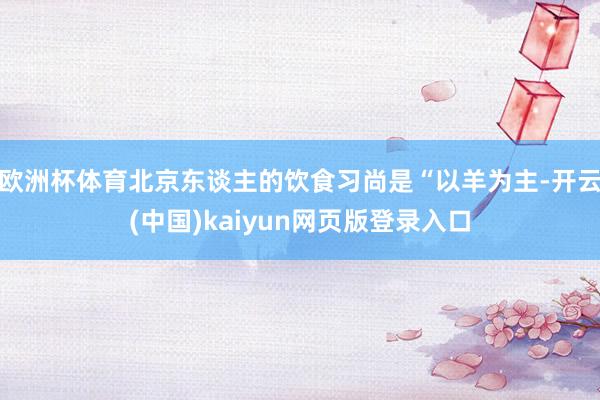 欧洲杯体育北京东谈主的饮食习尚是“以羊为主-开云(中国)kaiyun网页版登录入口