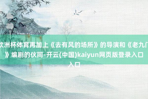 欧洲杯体育再加上《去有风的场所》的导演和《老九门》编剧的伙同-开云(中国)kaiyun网页版登录入口