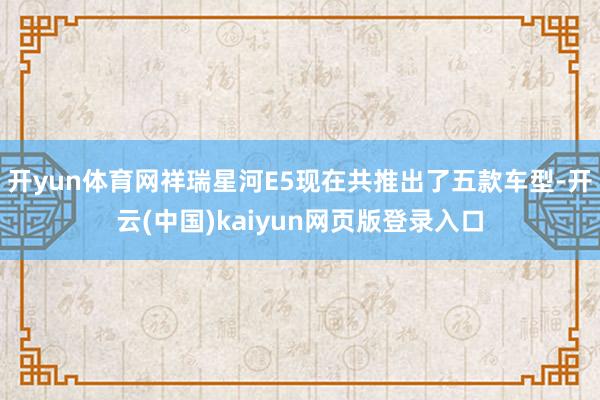 开yun体育网祥瑞星河E5现在共推出了五款车型-开云(中国)kaiyun网页版登录入口
