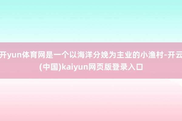 开yun体育网是一个以海洋分娩为主业的小渔村-开云(中国)kaiyun网页版登录入口