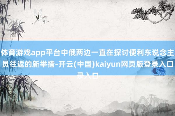 体育游戏app平台中俄两边一直在探讨便利东说念主员往返的新举措-开云(中国)kaiyun网页版登录入口