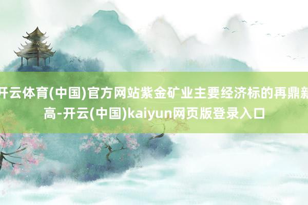 开云体育(中国)官方网站紫金矿业主要经济标的再鼎新高-开云(中国)kaiyun网页版登录入口
