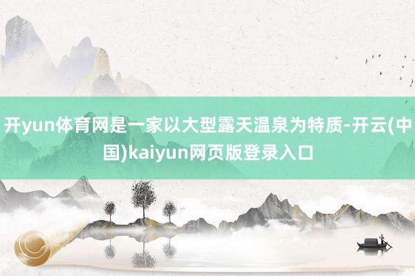 开yun体育网是一家以大型露天温泉为特质-开云(中国)kaiyun网页版登录入口