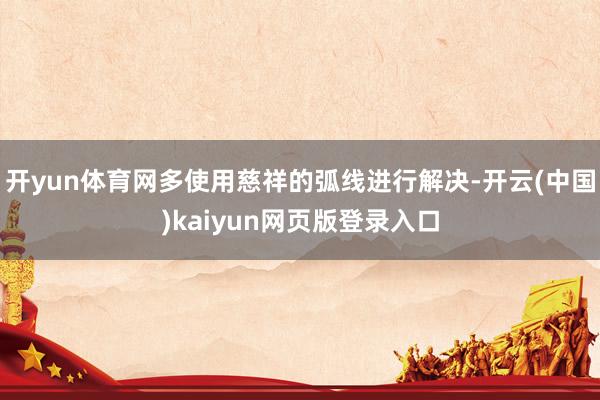 开yun体育网多使用慈祥的弧线进行解决-开云(中国)kaiyun网页版登录入口