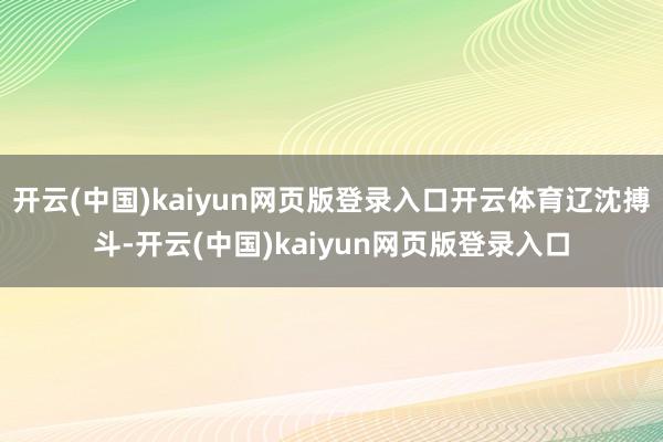 开云(中国)kaiyun网页版登录入口开云体育辽沈搏斗-开云(中国)kaiyun网页版登录入口
