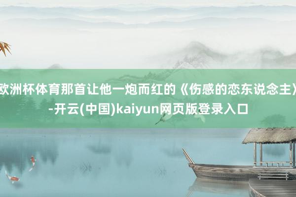 欧洲杯体育那首让他一炮而红的《伤感的恋东说念主》-开云(中国)kaiyun网页版登录入口