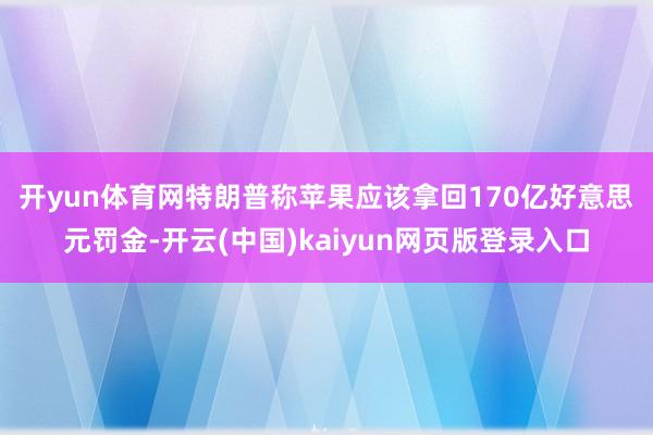开yun体育网　　特朗普称苹果应该拿回170亿好意思元罚金-开云(中国)kaiyun网页版登录入口