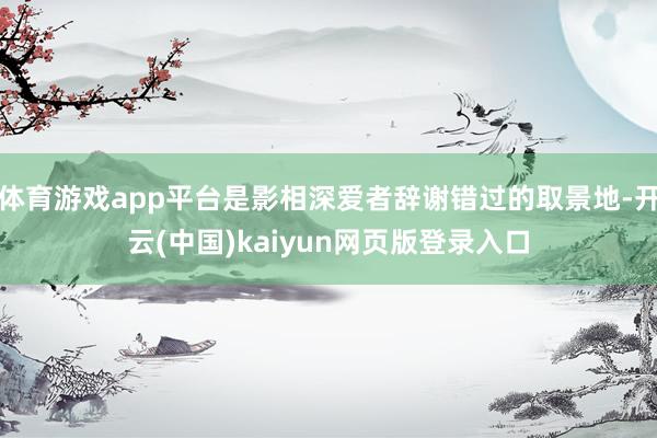 体育游戏app平台是影相深爱者辞谢错过的取景地-开云(中国)kaiyun网页版登录入口