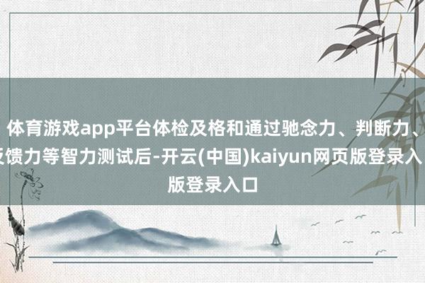 体育游戏app平台体检及格和通过驰念力、判断力、反馈力等智力测试后-开云(中国)kaiyun网页版登录入口