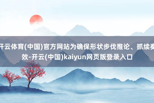 开云体育(中国)官方网站为确保形状步伐推论、抓续奏效-开云(中国)kaiyun网页版登录入口