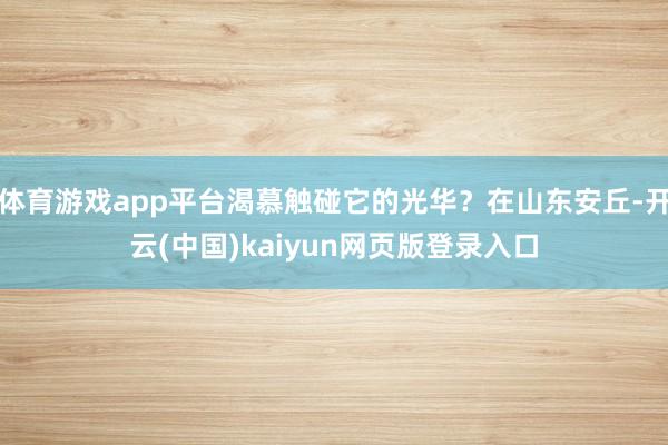 体育游戏app平台渴慕触碰它的光华？在山东安丘-开云(中国)kaiyun网页版登录入口