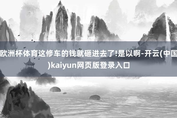 欧洲杯体育这修车的钱就砸进去了!是以啊-开云(中国)kaiyun网页版登录入口