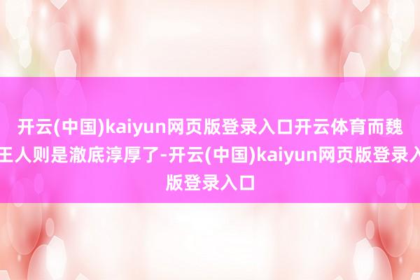 开云(中国)kaiyun网页版登录入口开云体育而魏小王人则是澈底淳厚了-开云(中国)kaiyun网页版登录入口