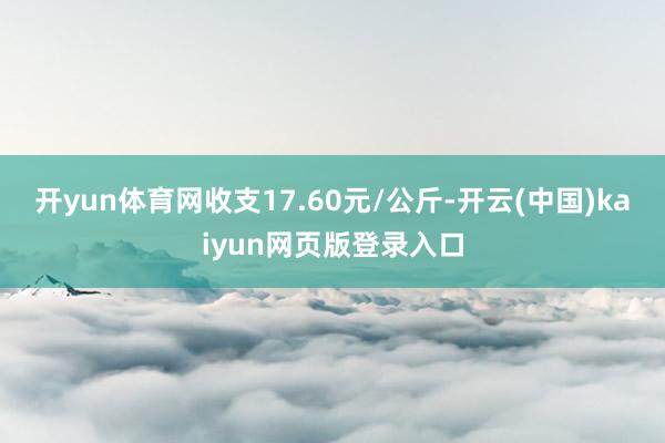 开yun体育网收支17.60元/公斤-开云(中国)kaiyun网页版登录入口