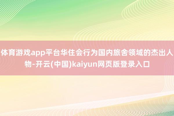 体育游戏app平台  华住会行为国内旅舍领域的杰出人物-开云(中国)kaiyun网页版登录入口
