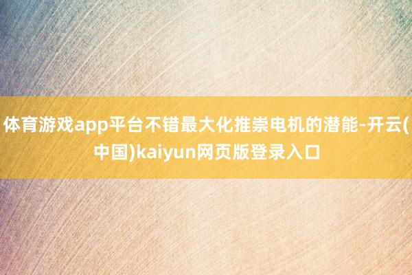 体育游戏app平台不错最大化推崇电机的潜能-开云(中国)kaiyun网页版登录入口
