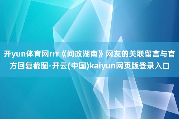 开yun体育网rrr《问政湖南》网友的关联留言与官方回复截图-开云(中国)kaiyun网页版登录入口