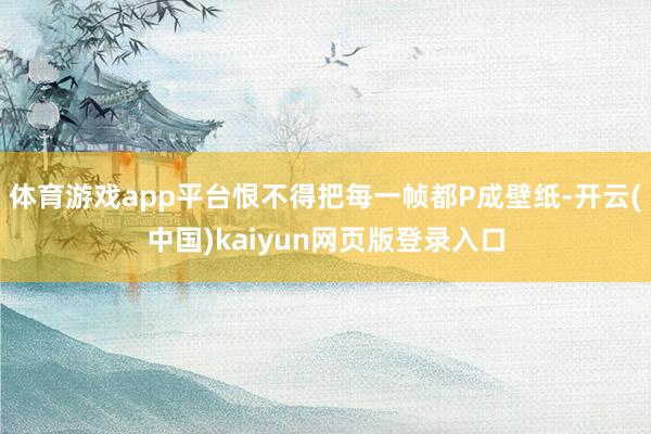 体育游戏app平台恨不得把每一帧都P成壁纸-开云(中国)kaiyun网页版登录入口