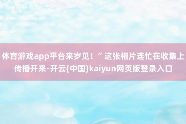 体育游戏app平台来岁见!”这张相片连忙在收集上传播开来-开云(中国)kaiyun网页版登录入口