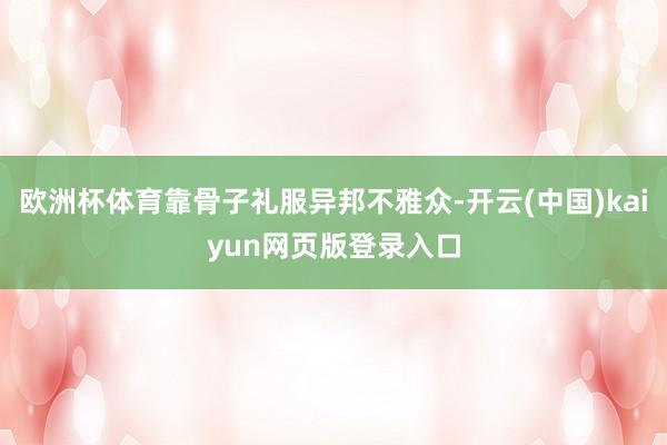 欧洲杯体育靠骨子礼服异邦不雅众-开云(中国)kaiyun网页版登录入口