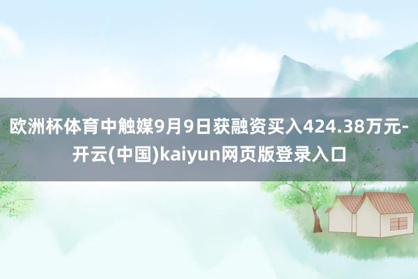 欧洲杯体育中触媒9月9日获融资买入424.38万元-开云(中国)kaiyun网页版登录入口