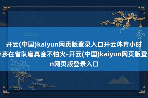 开云(中国)kaiyun网页版登录入口开云体育小时分的莎莎在省队磨真金不怕火-开云(中国)kaiyun网页版登录入口