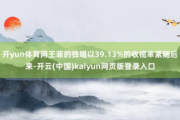 开yun体育网王菲的独唱以39.13%的收视率紧随后来-开云(中国)kaiyun网页版登录入口