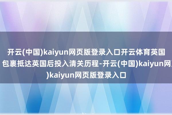 开云(中国)kaiyun网页版登录入口开云体育英国清关与签收：包裹抵达英国后投入清关历程-开云(中国)kaiyun网页版登录入口