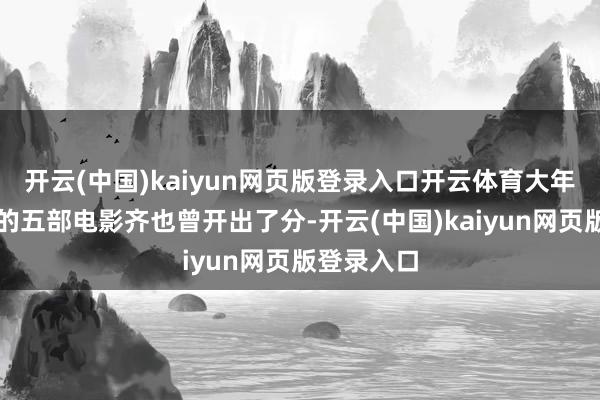 开云(中国)kaiyun网页版登录入口开云体育大年月朔其他的五部电影齐也曾开出了分-开云(中国)kaiyun网页版登录入口