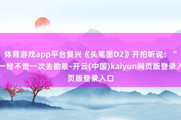 体育游戏app平台复兴《头笔墨D2》开拍听说:“我一经不啻一次去勘景-开云(中国)kaiyun网页版登录入口