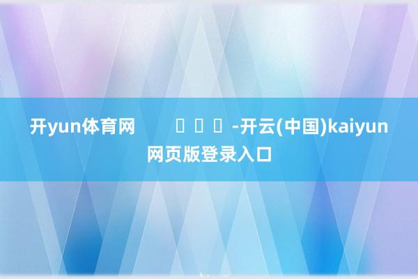 开yun体育网        			-开云(中国)kaiyun网页版登录入口