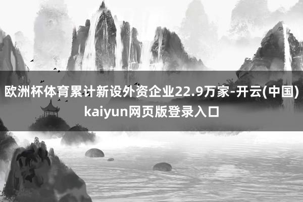 欧洲杯体育累计新设外资企业22.9万家-开云(中国)kaiyun网页版登录入口